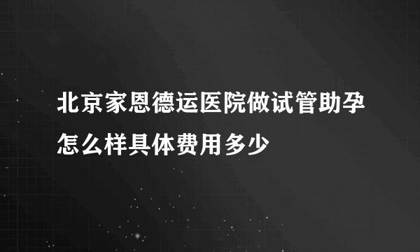 北京家恩德运医院做试管助孕怎么样具体费用多少