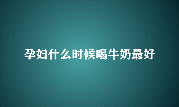 孕妇什么时候喝牛奶最好