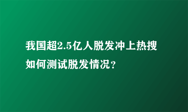 我国超2.5亿人脱发冲上热搜 如何测试脱发情况？