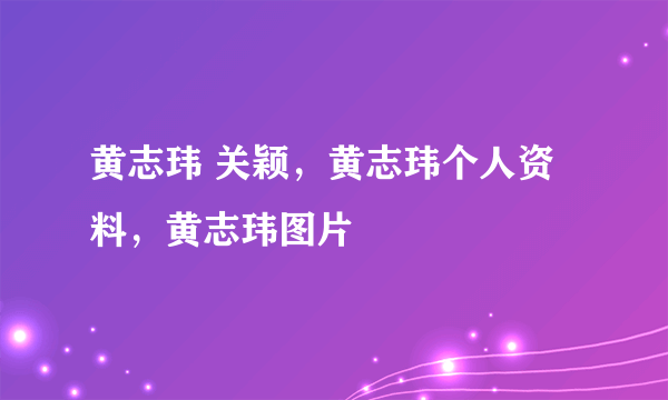 黄志玮 关颖，黄志玮个人资料，黄志玮图片