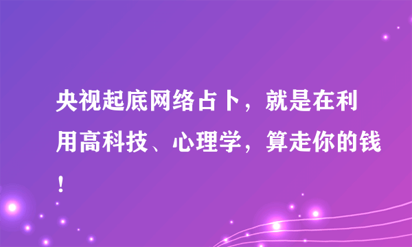 央视起底网络占卜，就是在利用高科技、心理学，算走你的钱！