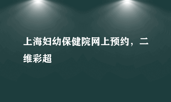 上海妇幼保健院网上预约，二维彩超