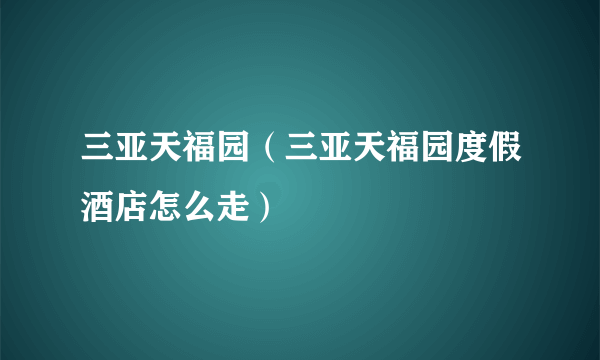 三亚天福园（三亚天福园度假酒店怎么走）