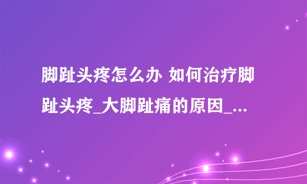 脚趾头疼怎么办 如何治疗脚趾头疼_大脚趾痛的原因_脚趾头痛如何治疗