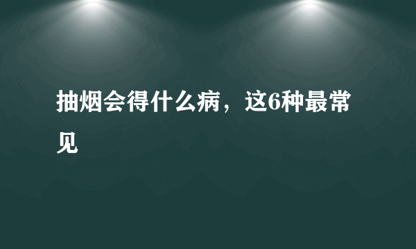 抽烟会得什么病，这6种最常见