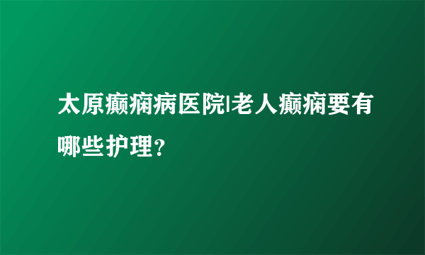 太原癫痫病医院|老人癫痫要有哪些护理？