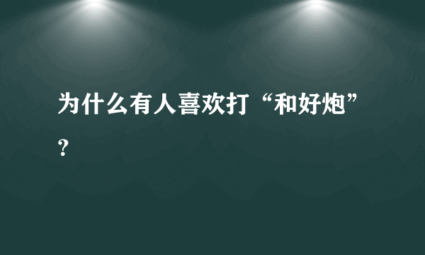 为什么有人喜欢打“和好炮”？