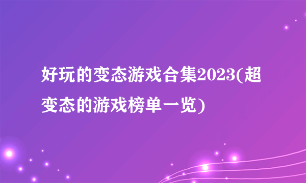 好玩的变态游戏合集2023(超变态的游戏榜单一览)