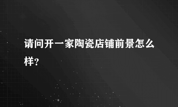 请问开一家陶瓷店铺前景怎么样？