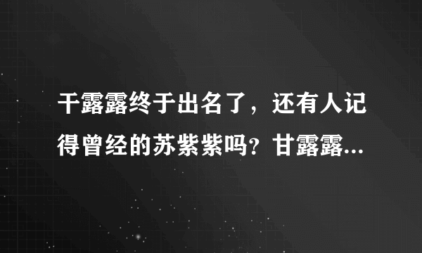 干露露终于出名了，还有人记得曾经的苏紫紫吗？甘露露是什么时候火的