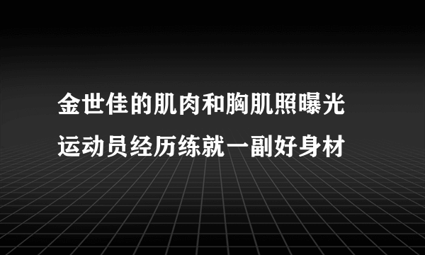 金世佳的肌肉和胸肌照曝光 运动员经历练就一副好身材