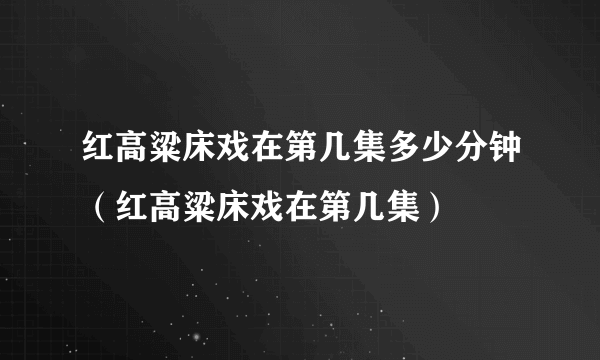 红高粱床戏在第几集多少分钟（红高粱床戏在第几集）