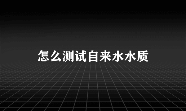 怎么测试自来水水质