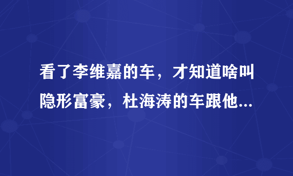 看了李维嘉的车，才知道啥叫隐形富豪，杜海涛的车跟他比差远了