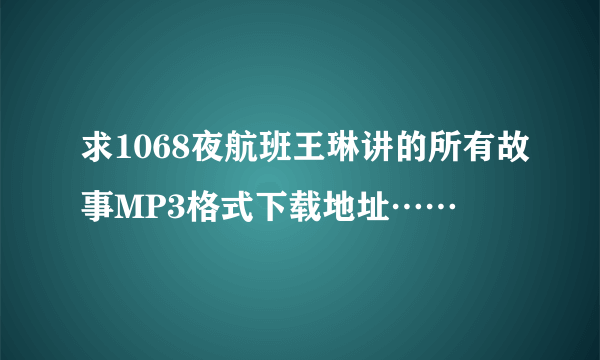 求1068夜航班王琳讲的所有故事MP3格式下载地址……