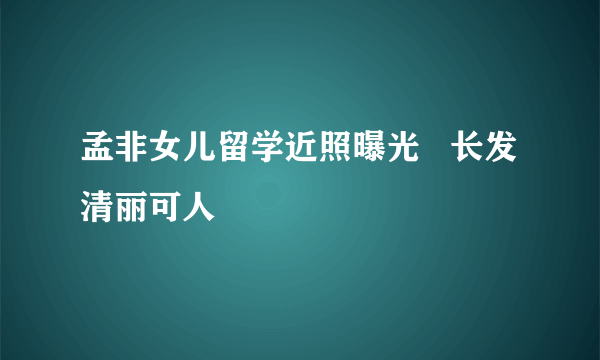 孟非女儿留学近照曝光   长发清丽可人