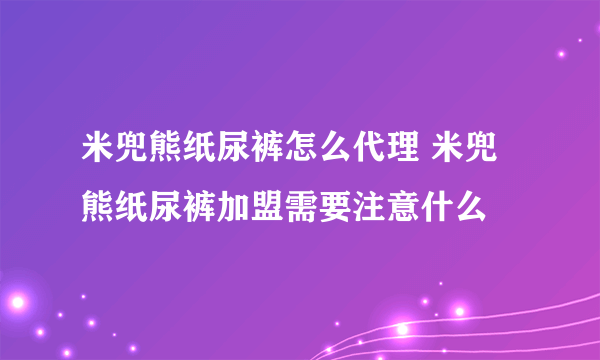 米兜熊纸尿裤怎么代理 米兜熊纸尿裤加盟需要注意什么