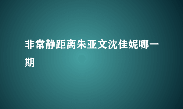 非常静距离朱亚文沈佳妮哪一期