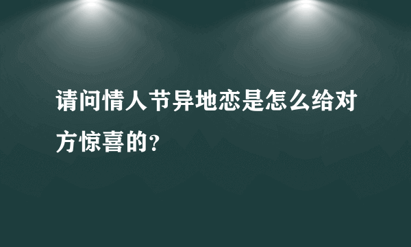 请问情人节异地恋是怎么给对方惊喜的？