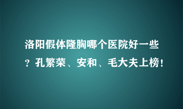 洛阳假体隆胸哪个医院好一些？孔繁荣、安和、毛大夫上榜！