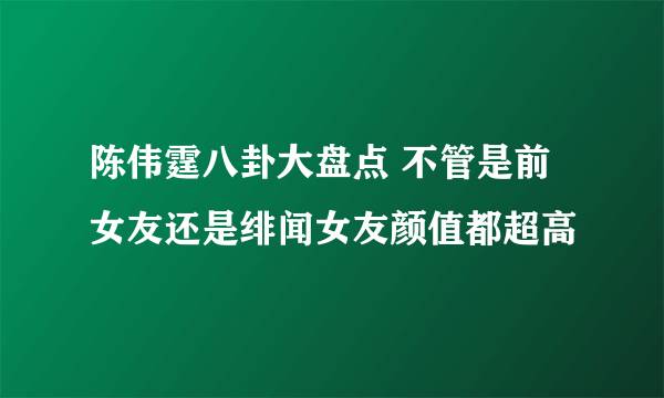 陈伟霆八卦大盘点 不管是前女友还是绯闻女友颜值都超高