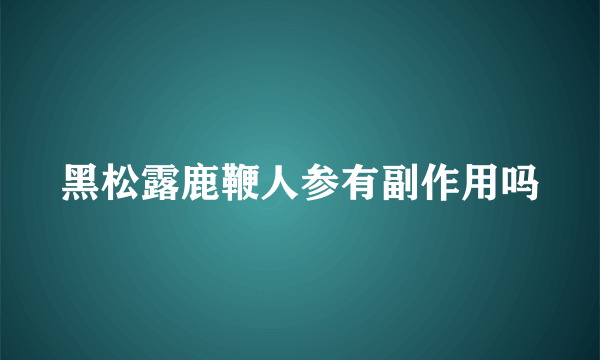 黑松露鹿鞭人参有副作用吗