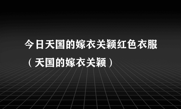 今日天国的嫁衣关颖红色衣服（天国的嫁衣关颖）