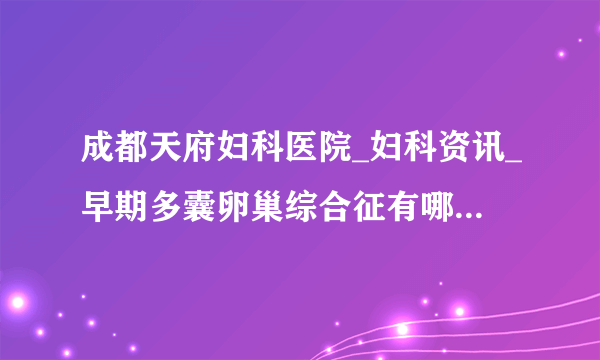 成都天府妇科医院_妇科资讯_早期多囊卵巢综合征有哪些特征?