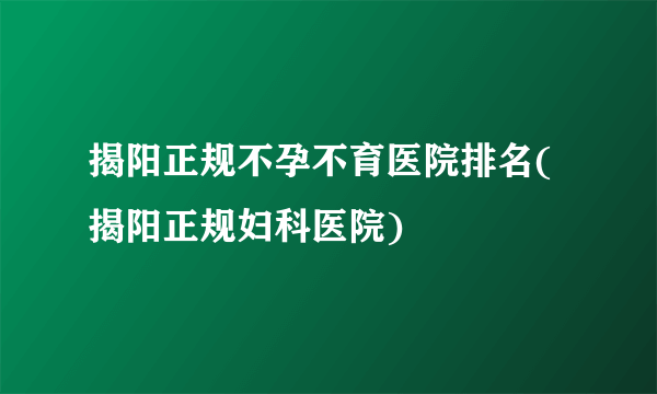 揭阳正规不孕不育医院排名(揭阳正规妇科医院)