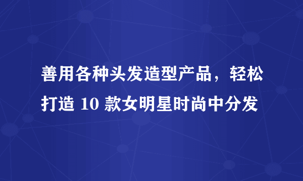 善用各种头发造型产品，轻松打造 10 款女明星时尚中分发