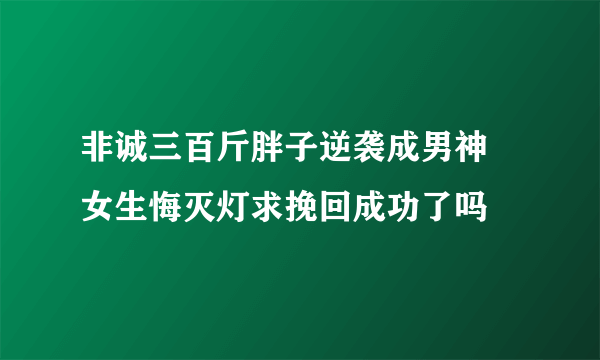 非诚三百斤胖子逆袭成男神 女生悔灭灯求挽回成功了吗