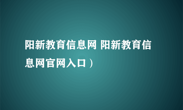 阳新教育信息网 阳新教育信息网官网入口）