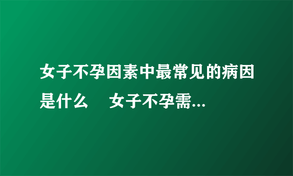 女子不孕因素中最常见的病因是什么    女子不孕需要做哪些治疗