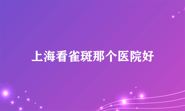 上海看雀斑那个医院好