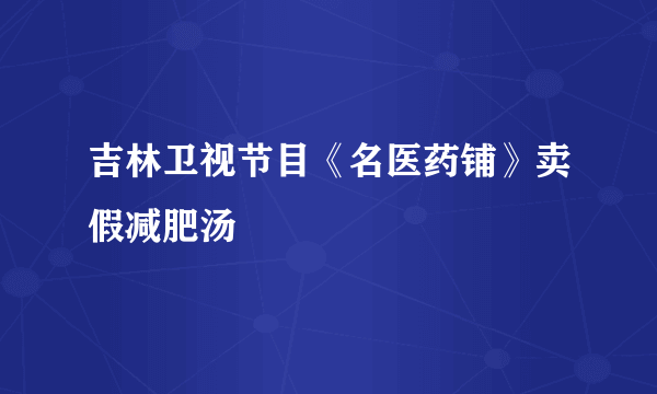 吉林卫视节目《名医药铺》卖假减肥汤