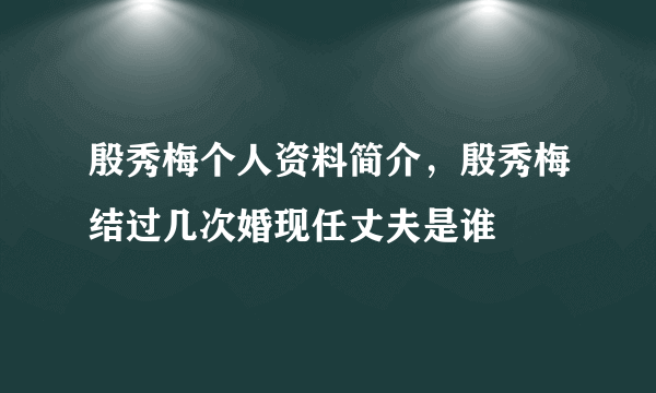 殷秀梅个人资料简介，殷秀梅结过几次婚现任丈夫是谁