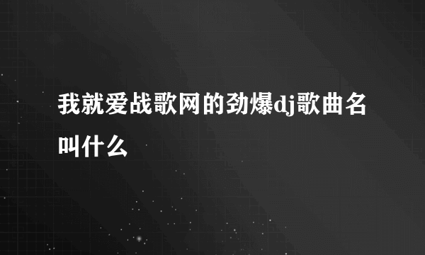 我就爱战歌网的劲爆dj歌曲名叫什么