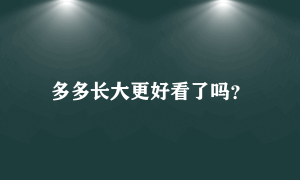 多多长大更好看了吗？