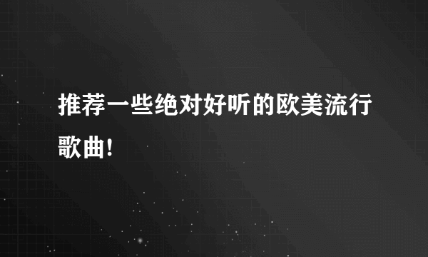 推荐一些绝对好听的欧美流行歌曲!