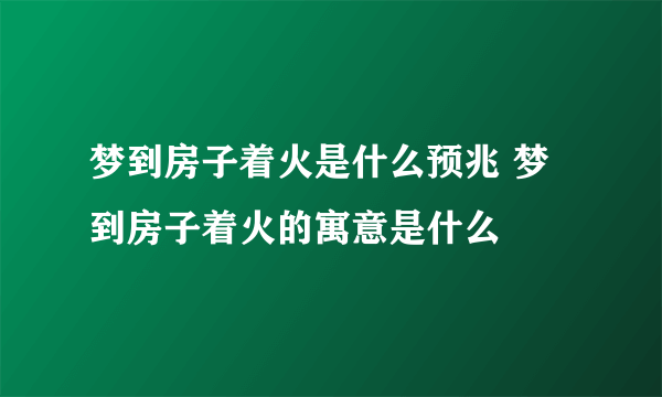 梦到房子着火是什么预兆 梦到房子着火的寓意是什么