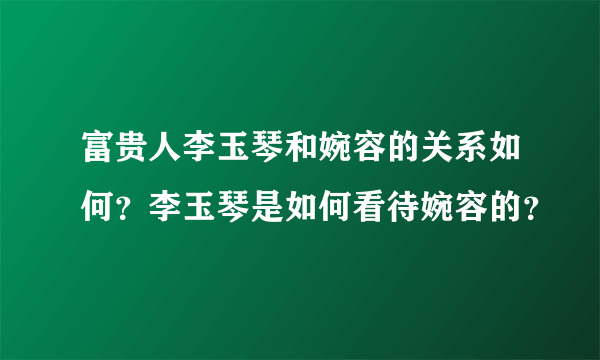 富贵人李玉琴和婉容的关系如何？李玉琴是如何看待婉容的？