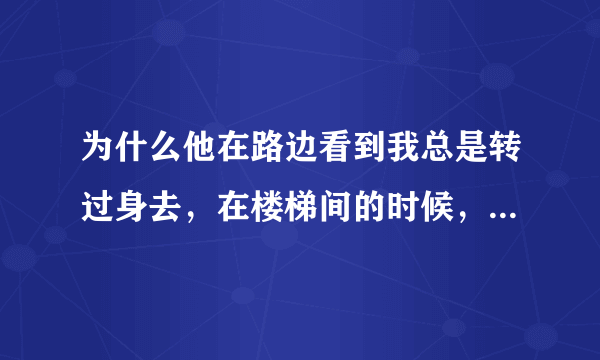 为什么他在路边看到我总是转过身去，在楼梯间的时候，他又忍不住后看