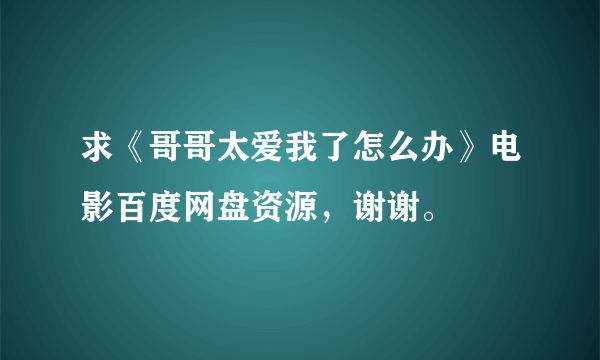 求《哥哥太爱我了怎么办》电影百度网盘资源，谢谢。