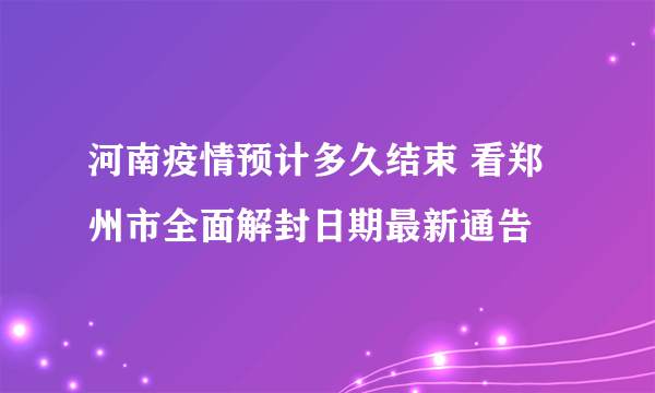 河南疫情预计多久结束 看郑州市全面解封日期最新通告