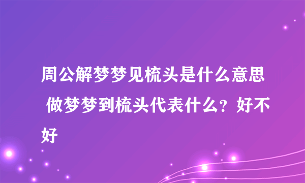 周公解梦梦见梳头是什么意思 做梦梦到梳头代表什么？好不好