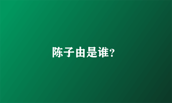 陈子由是谁？