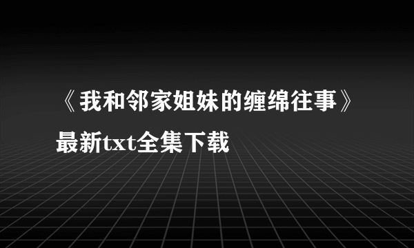 《我和邻家姐妹的缠绵往事》最新txt全集下载