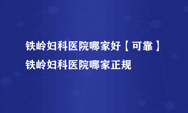 铁岭妇科医院哪家好【可靠】铁岭妇科医院哪家正规