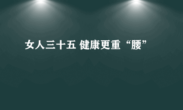 女人三十五 健康更重“腰”