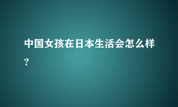 中国女孩在日本生活会怎么样？